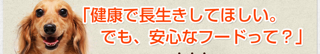 「健康で長生きしてほしい。でも、 安心なフードって？」