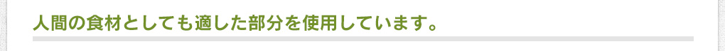 人間の食材としても適した部分を使用しています。