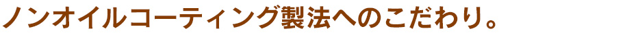 ノンオイルコーティング製法へのこだわり。