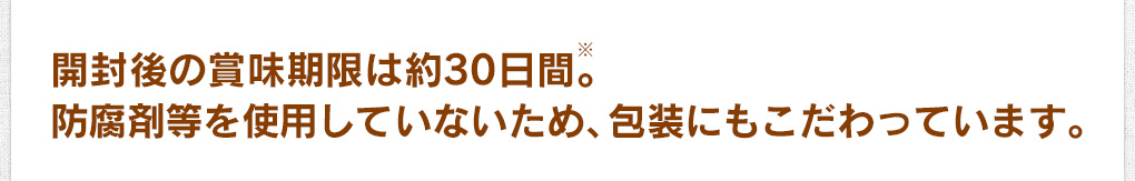 開封後の賞味期限は約30日間。※防腐剤等を使用していないため、包装にもこだわっています。