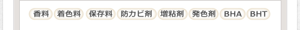 香料・着色料・保存料・防カビ剤・増粘剤・発色剤・BHA・BHT