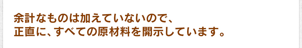 余計なものは加えていないので、正直に、すべての原材料を開示しています。