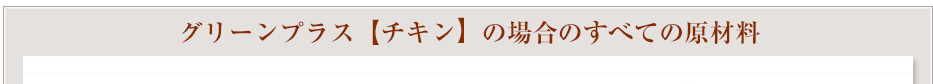 グリーンプラス[チキン]の場合のすべての原材料